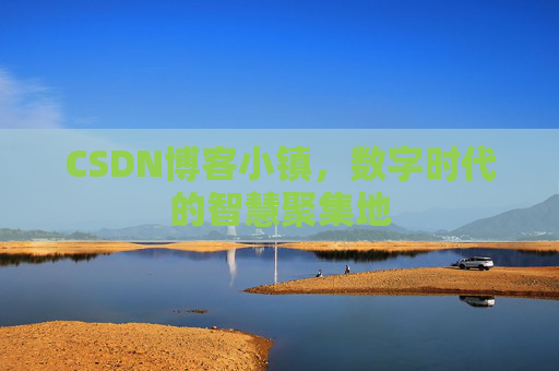 CSDN博客小镇，数字时代的智慧聚集地